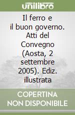 Il ferro e il buon governo. Atti del Convegno (Aosta, 2 settembre 2005). Ediz. illustrata