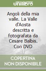 Angoli della mia valle. La Valle d'Aosta descritta e fotografata da Cesare Balbis. Con DVD