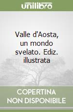 Valle d'Aosta, un mondo svelato. Ediz. illustrata libro