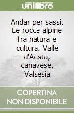 Andar per sassi. Le rocce alpine fra natura e cultura. Valle d'Aosta, canavese, Valsesia libro