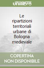 Le ripartizioni territoriali urbane di Bologna medievale libro