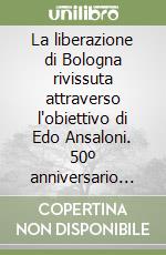 La liberazione di Bologna rivissuta attraverso l'obiettivo di Edo Ansaloni. 50º anniversario della liberazione di Bologna 21 aprile 1945-21 aprile 1995