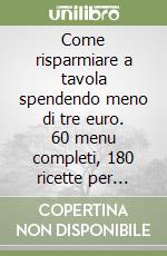 Come risparmiare a tavola spendendo meno di tre euro. 60 menu completi, 180 ricette per mangiare bene e sano a pranzo, a cena e nei giorni di festa libro