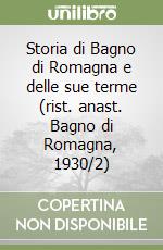 Storia di Bagno di Romagna e delle sue terme (rist. anast. Bagno di Romagna, 1930/2)