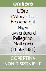 L'Oro d'Africa. Tra Bologna e il Niger l'avventura di Pellegrino Matteucci (1850-1881) libro