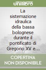 La sistemazione idraulica della bassa bolognese durante il pontificato di Gregorio XV e cinque consulti inediti di Paolo Sarpi libro