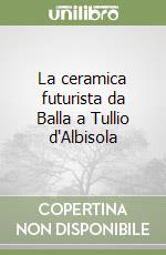 La ceramica futurista da Balla a Tullio d'Albisola libro