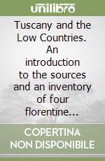 Tuscany and the Low Countries. An introduction to the sources and an inventory of four florentine libraries libro