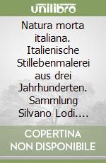 Natura morta italiana. Italienische Stillebenmalerei aus drei Jahrhunderten. Sammlung Silvano Lodi. Ediz. italiana, tedesca e inglese libro