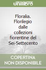 Floralia. Florilegio dalle collezioni fiorentine del Sei-Settecento libro