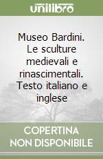 Museo Bardini. Le sculture medievali e rinascimentali. Testo italiano e inglese