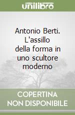 Antonio Berti. L'assillo della forma in uno scultore moderno