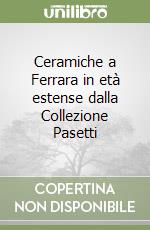 Ceramiche a Ferrara in età estense dalla Collezione Pasetti libro