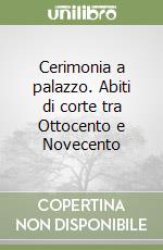 Cerimonia a palazzo. Abiti di corte tra Ottocento e Novecento libro