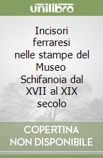 Incisori ferraresi nelle stampe del Museo Schifanoia dal XVII al XIX secolo libro