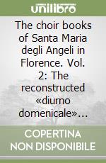 The choir books of Santa Maria degli Angeli in Florence. Vol. 2: The reconstructed «diurno domenicale» from Santa Maria degli Angeli libro