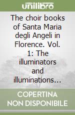 The choir books of Santa Maria degli Angeli in Florence. Vol. 1: The illuminators and illuminations of the choir books from Santa Maria degli Angeli and Santa Maria Nuova and their documents libro