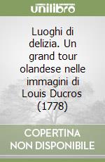 Luoghi di delizia. Un grand tour olandese nelle immagini di Louis Ducros (1778) libro