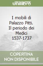 I mobili di Palazzo Pitti. Il periodo dei Medici 1537-1737 libro