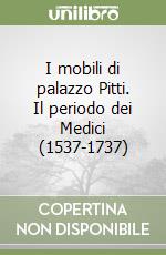 I mobili di palazzo Pitti. Il periodo dei Medici (1537-1737) libro