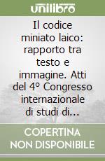 Il codice miniato laico: rapporto tra testo e immagine. Atti del 4° Congresso internazionale di studi di storia della miniatura (Cortona, 1992) libro