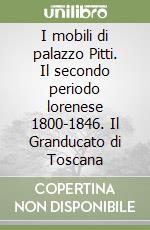 I mobili di palazzo Pitti. Il secondo periodo lorenese 1800-1846. Il Granducato di Toscana libro