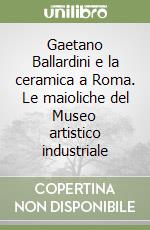 Gaetano Ballardini e la ceramica a Roma. Le maioliche del Museo artistico industriale libro