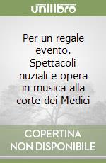 Per un regale evento. Spettacoli nuziali e opera in musica alla corte dei Medici libro