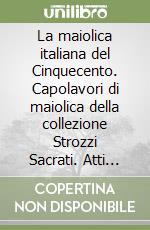 La maiolica italiana del Cinquecento. Capolavori di maiolica della collezione Strozzi Sacrati. Atti del Convegno di studi, Museo internazionale delle Ceramiche... libro