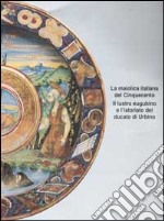 La maiolica italiana del Cinquecento. Il lustro eugubino e l'istoriato del ducato di Urbino. Atti del Convegno di studi (Gubbio, 21-23 settembre 1998) libro