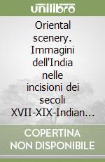 Oriental scenery. Immagini dell'India nelle incisioni dei secoli XVII-XIX-Indian scenes in engravings from the 17th to the 19th centuries