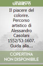 Il piacere del colorire. Percorso artistico di Alessandro Casolani 1552/53-1607. Guida alla mostra libro