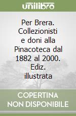 Per Brera. Collezionisti e doni alla Pinacoteca dal 1882 al 2000. Ediz. illustrata libro