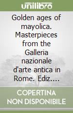 Golden ages of mayolica. Masterpieces from the Galleria nazionale d'arte antica in Rome. Ediz. inglese e italiana libro