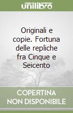 Originali e copie. Fortuna delle repliche fra Cinque e Seicento libro