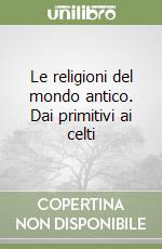 Le religioni del mondo antico. Dai primitivi ai celti libro