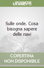 Sulle onde. Cosa bisogna sapere delle navi libro