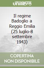 Il regime Badoglio a Reggio Emilia (25 luglio-8 settembre 1943) libro