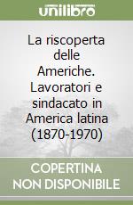 La riscoperta delle Americhe. Lavoratori e sindacato in America latina (1870-1970) libro