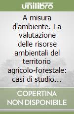 A misura d'ambiente. La valutazione delle risorse ambientali del territorio agricolo-forestale: casi di studio e note introduttive alla land evaluation... libro