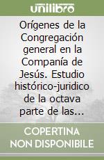 Orígenes de la Congregación general en la Companía de Jesús. Estudio histórico-juridico de la octava parte de las Constituciones