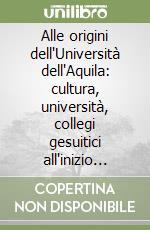 Alle origini dell'Università dell'Aquila: cultura, università, collegi gesuitici all'inizio dell'età moderna in Italia meridionale libro