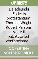 De adeundis Ecclesiis protestantium: Thomas Wright, Robert Parsons s.j. e il dibattito sul conformismo occasionale nell'Inghilterra dell'età moderna libro