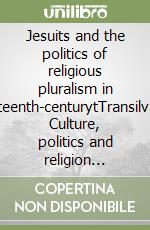 Jesuits and the politics of religious pluralism in eighteenth-centurytTransilvania. Culture, politics and religion 1693-1773 libro