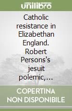 Catholic resistance in Elizabethan England. Robert Persons's jesuit polemic, 1580-1610 libro