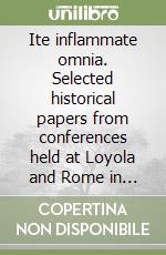 Ite inflammate omnia. Selected historical papers from conferences held at Loyola and Rome in 2006. Ediz. italiana, francese e inglese libro