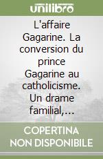 L'affaire Gagarine. La conversion du prince Gagarine au catholicisme. Un drame familial, politique et religieux dans la Russie du XIXe siècle libro