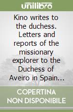 Kino writes to the duchess. Letters and reports of the missionary explorer to the Duchess of Aveiro in Spain (1680-1687)