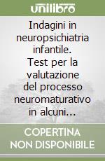 Indagini in neuropsichiatria infantile. Test per la valutazione del processo neuromaturativo in alcuni specifici settori libro