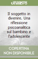 Il soggetto in divenire. Una riflessione psicoanalitica sul bambino e l'adolescente libro